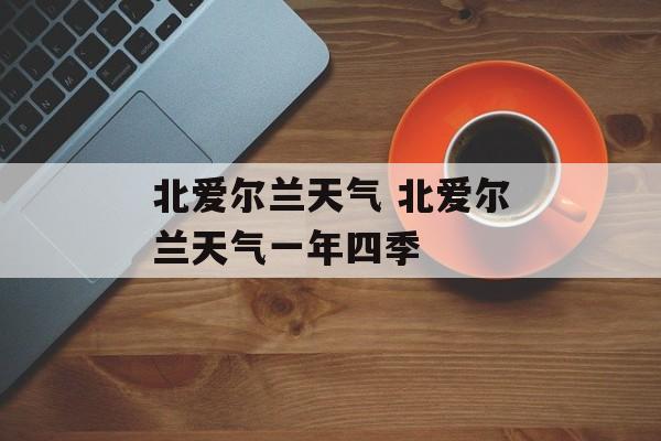 北爱尔兰天气 北爱尔兰天气一年四季-第1张图片-
