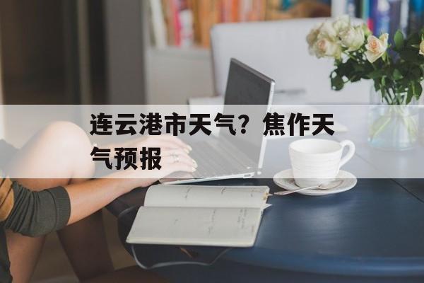 连云港市天气？焦作天气预报-第1张图片-