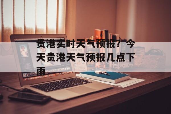 贵港实时天气预报？今天贵港天气预报几点下雨-第1张图片-