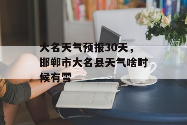 大名天气预报30天，邯郸市大名县天气啥时候有雪-第1张图片-