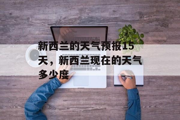 新西兰的天气预报15天，新西兰现在的天气多少度-第1张图片-