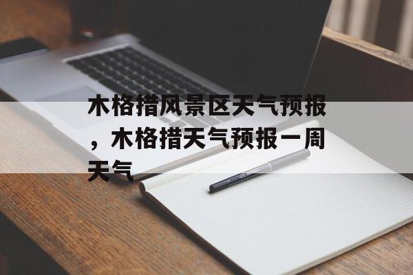 木格措风景区天气预报，木格措天气预报一周天气-第1张图片-