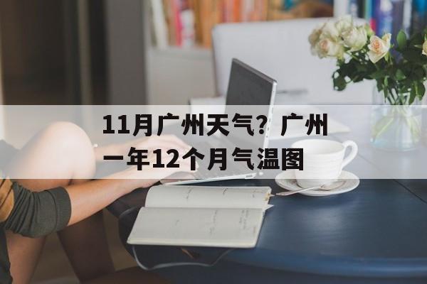 11月广州天气？广州一年12个月气温图-第1张图片-