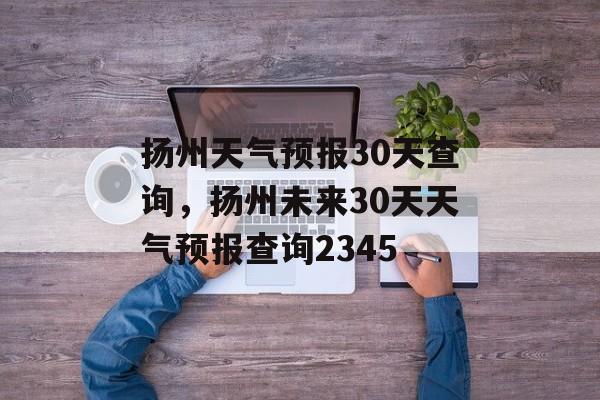 扬州天气预报30天查询，扬州未来30天天气预报查询2345-第1张图片-