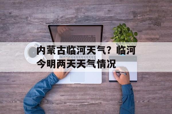 内蒙古临河天气？临河今明两天天气情况-第1张图片-