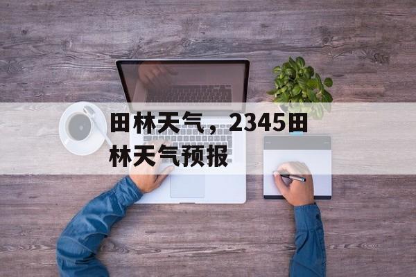 田林天气，2345田林天气预报-第1张图片-