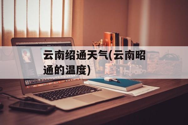 云南绍通天气(云南昭通的温度)-第1张图片-