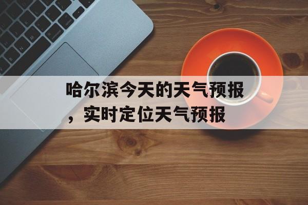哈尔滨今天的天气预报，实时定位天气预报-第1张图片-