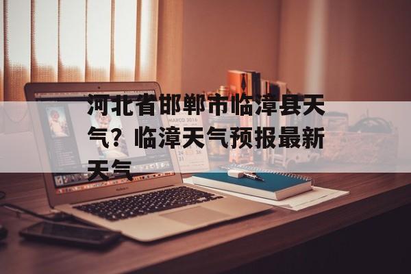 河北省邯郸市临漳县天气？临漳天气预报最新天气-第1张图片-
