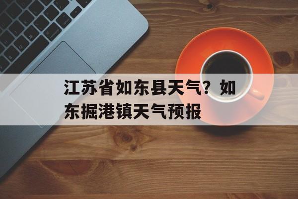 江苏省如东县天气？如东掘港镇天气预报-第1张图片-