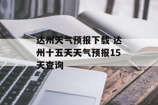 达州天气预报下载 达州十五天天气预报15天查询-第1张图片-