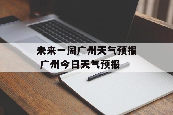 未来一周广州天气预报 广州今日天气预报-第1张图片-