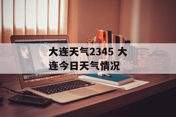 大连天气2345 大连今日天气情况-第1张图片-