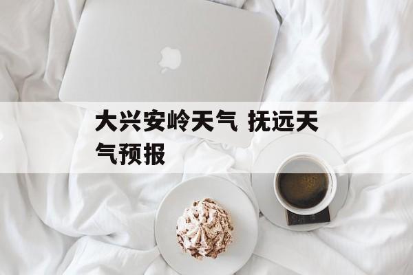 大兴安岭天气 抚远天气预报-第1张图片-