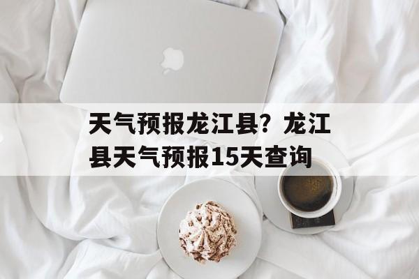 天气预报龙江县？龙江县天气预报15天查询-第1张图片-