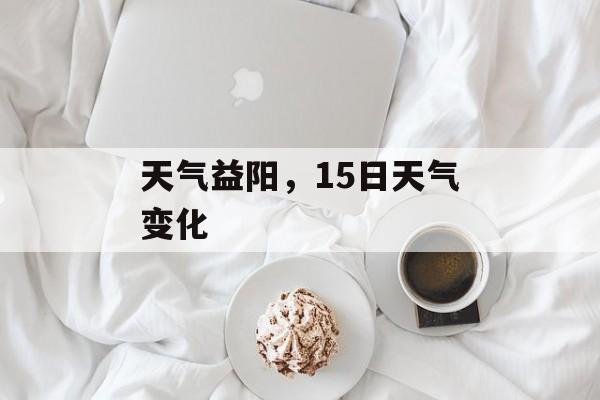 天气益阳，15日天气变化-第1张图片-