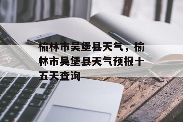 榆林市吴堡县天气，榆林市吴堡县天气预报十五天查询-第1张图片-