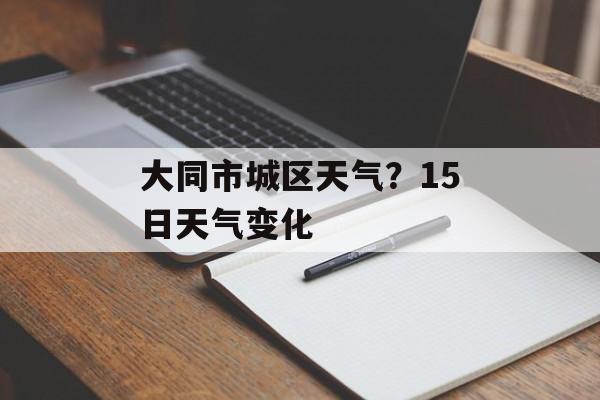 大同市城区天气？15日天气变化-第1张图片-