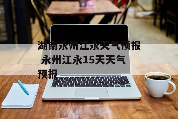 湖南永州江永天气预报 永州江永15天天气预报-第1张图片-