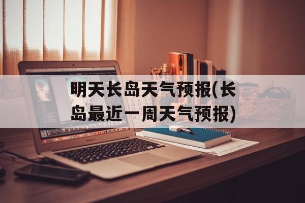 明天长岛天气预报(长岛最近一周天气预报)-第1张图片-