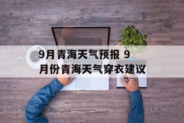 9月青海天气预报 9月份青海天气穿衣建议-第1张图片-