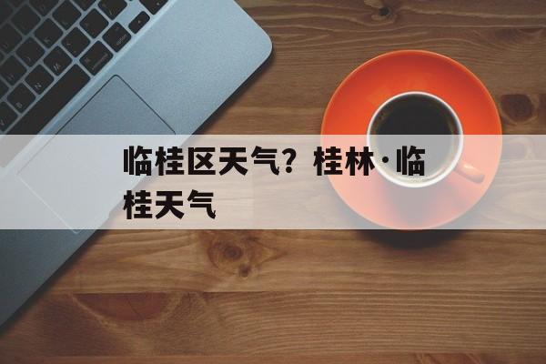 临桂区天气？桂林·临桂天气-第1张图片-