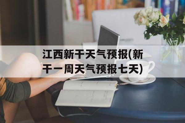 江西新干天气预报(新干一周天气预报七天)-第1张图片-