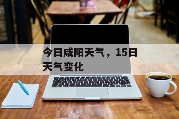 今日咸阳天气，15日天气变化-第1张图片-