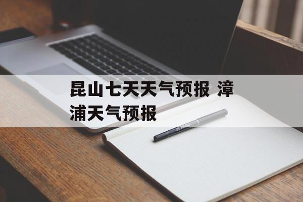 昆山七天天气预报 漳浦天气预报-第1张图片-