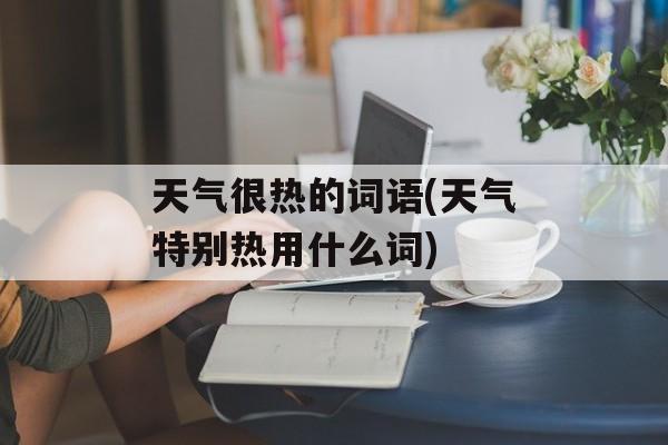天气很热的词语(天气特别热用什么词)-第1张图片-