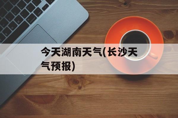 今天湖南天气(长沙天气预报)-第1张图片-