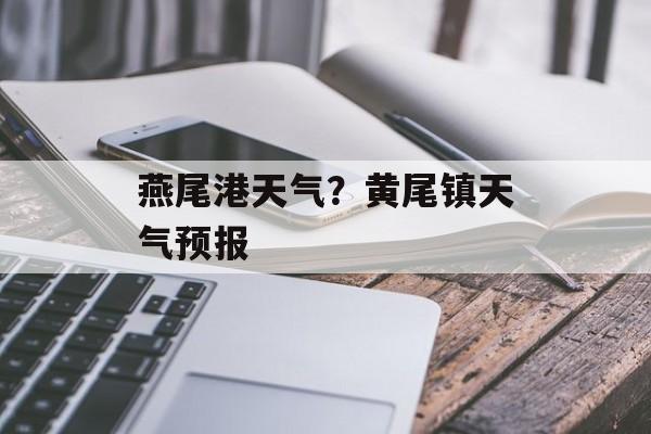 燕尾港天气？黄尾镇天气预报-第1张图片-