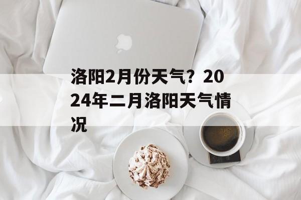 洛阳2月份天气？2024年二月洛阳天气情况-第1张图片-