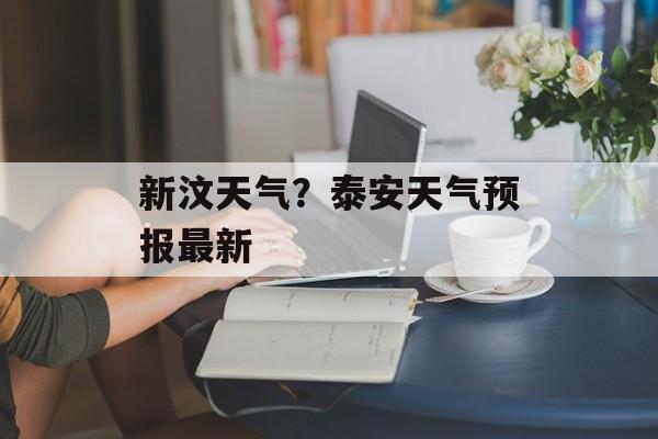 新汶天气？泰安天气预报最新-第1张图片-