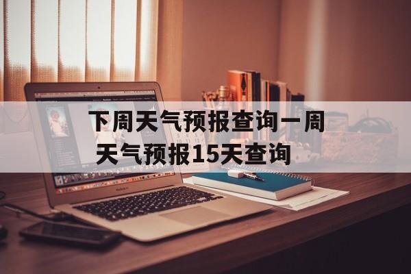 下周天气预报查询一周 天气预报15天查询-第1张图片-
