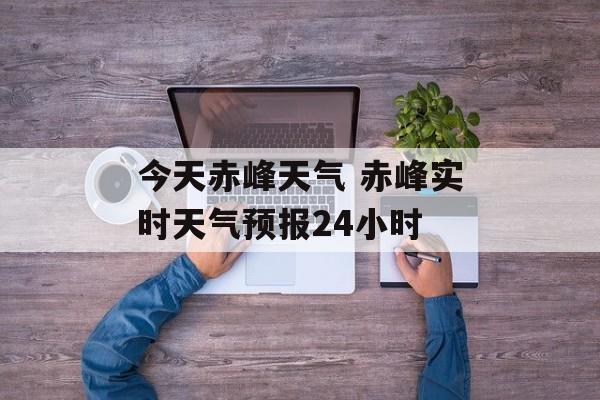 今天赤峰天气 赤峰实时天气预报24小时-第1张图片-