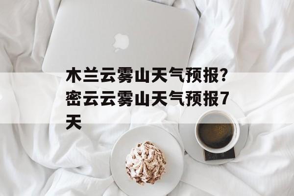 木兰云雾山天气预报？密云云雾山天气预报7天-第1张图片-