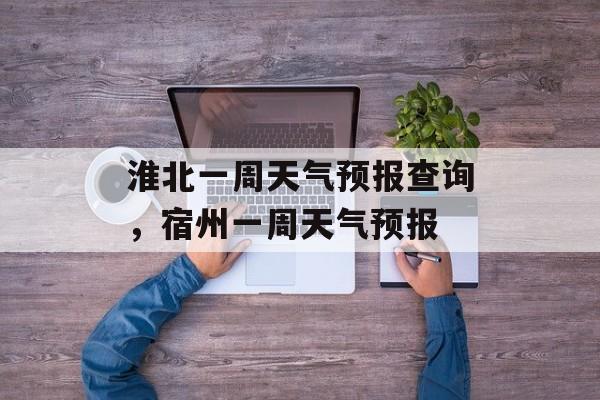 淮北一周天气预报查询，宿州一周天气预报-第1张图片-
