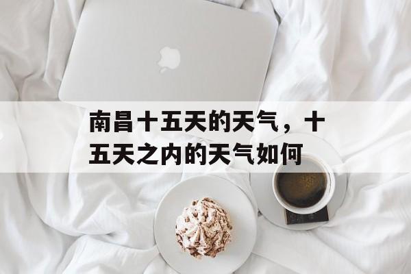 南昌十五天的天气，十五天之内的天气如何-第1张图片-