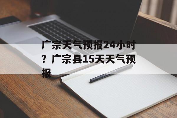 广宗天气预报24小时？广宗县15天天气预报-第1张图片-