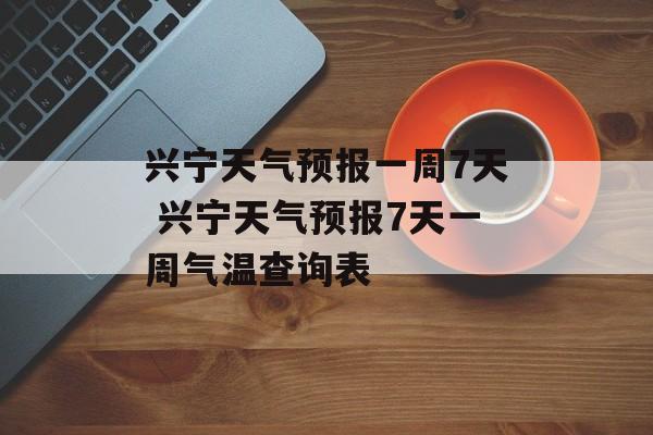 兴宁天气预报一周7天 兴宁天气预报7天一周气温查询表-第1张图片-