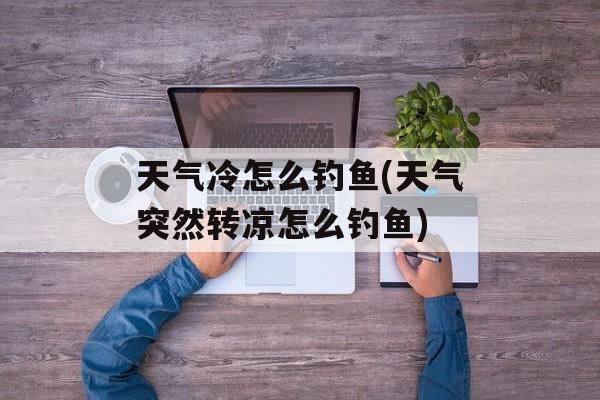 天气冷怎么钓鱼(天气突然转凉怎么钓鱼)-第1张图片-