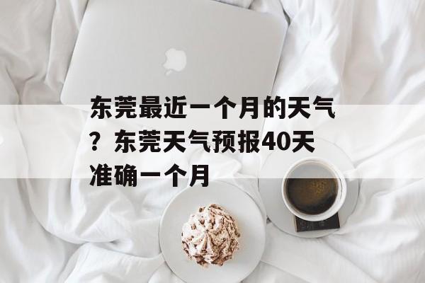 东莞最近一个月的天气？东莞天气预报40天准确一个月-第1张图片-
