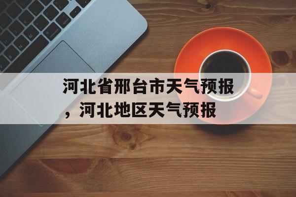 河北省邢台市天气预报，河北地区天气预报-第1张图片-