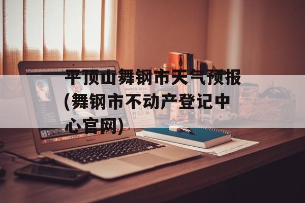 平顶山舞钢市天气预报(舞钢市不动产登记中心官网)-第1张图片-