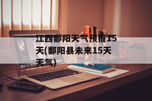 江西鄱阳天气预报15天(鄱阳县未来15天天气)-第1张图片-