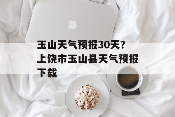 玉山天气预报30天？上饶市玉山县天气预报下载-第1张图片-