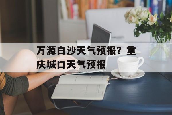 万源白沙天气预报？重庆城口天气预报-第1张图片-