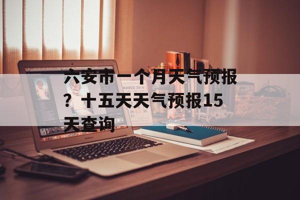 六安市一个月天气预报？十五天天气预报15天查询-第1张图片-