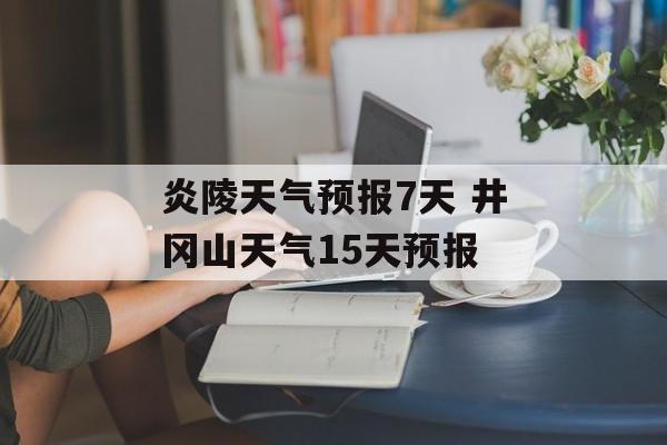 炎陵天气预报7天 井冈山天气15天预报-第1张图片-
